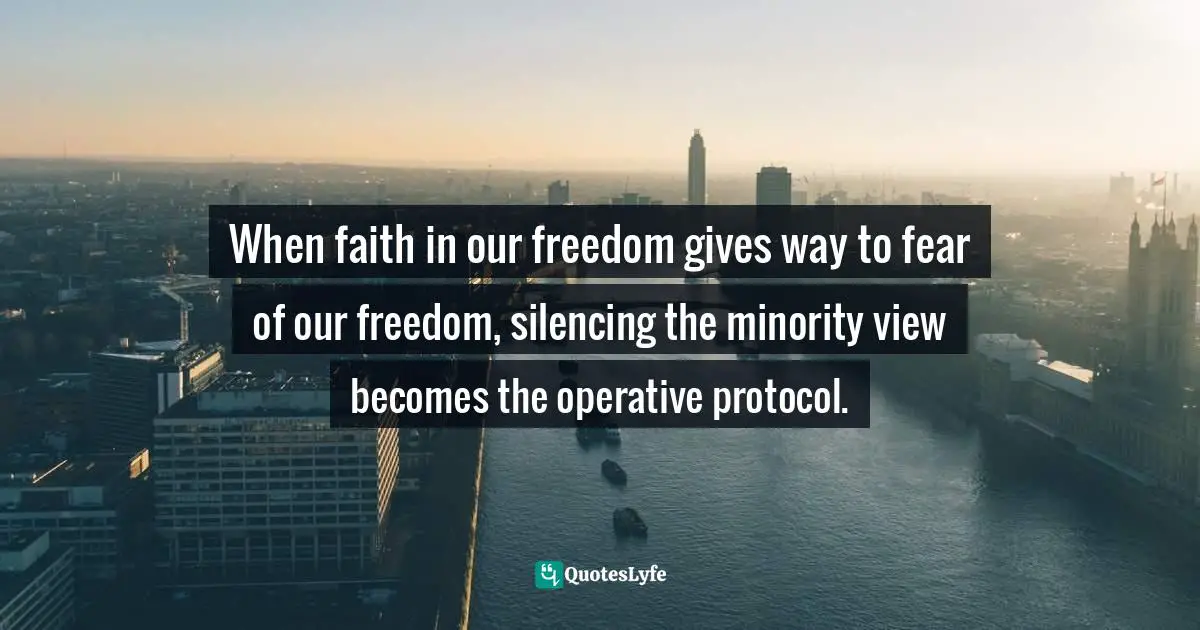 When faith in our freedom gives way to fear of our freedom, silencing the minority view becomes the operative protocol.