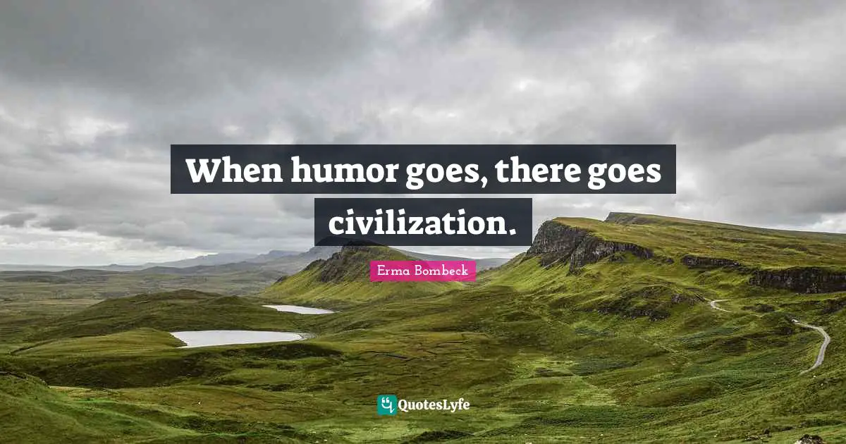 When humor goes, there goes civilization.