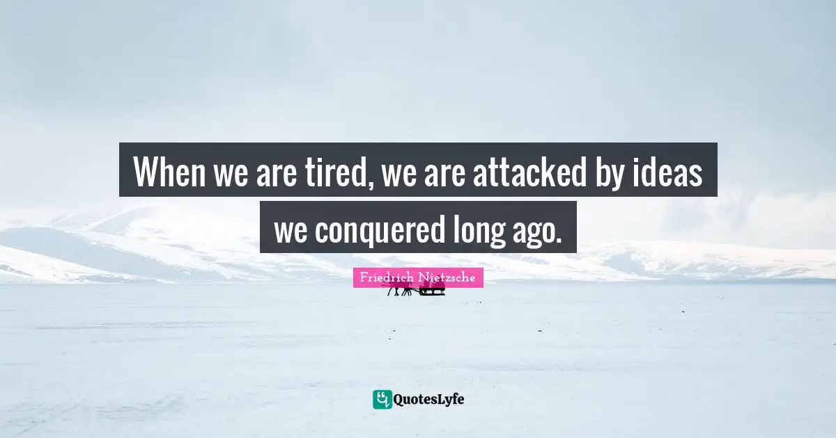 When we are tired, we are attacked by ideas we conquered long ago.