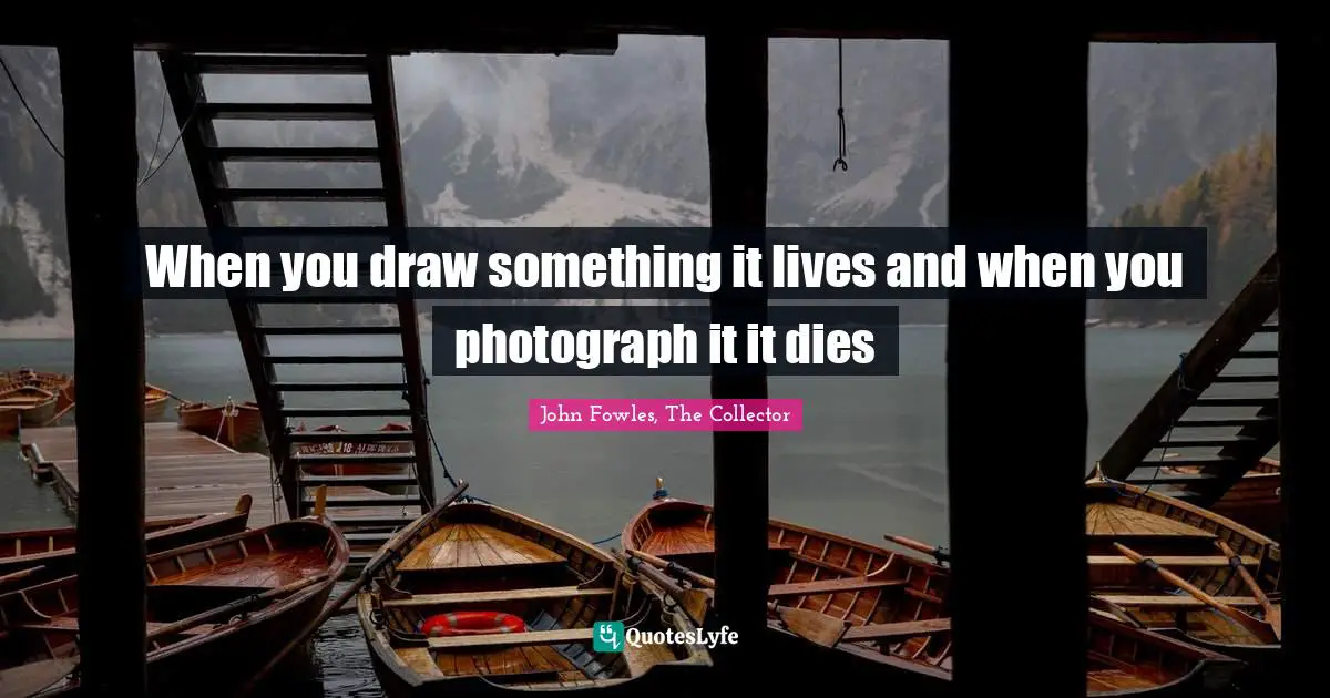 When you draw something it lives and when you photograph it it dies