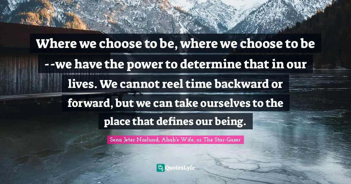 Independence Quotes: "Where we choose to be, where we choose to be--we have the power to determine that in our lives. We cannot reel time backward or forward, but we can take ourselves to the place that defines our being."