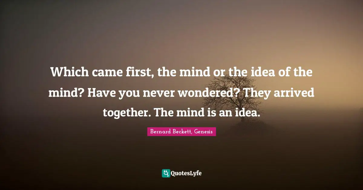 Which came first, the mind or the idea of the mind? Have you never wondered? They arrived together. The mind is an idea.