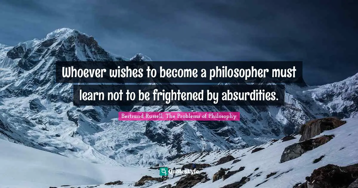 Bertrand Russell, The Problems Of Philosophy Quotes: "Whoever wishes to become a philosopher must learn not to be frightened by absurdities."