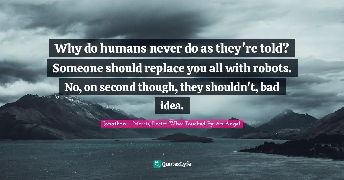 Why do humans never do as they're told? Someone should replace you all with robots. No, on second though, they shouldn't, bad idea.