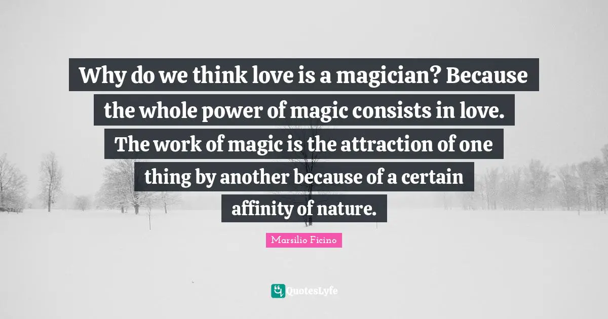Spirituality Quotes: "Why do we think love is a magician? Because the whole power of magic consists in love. The work of magic is the attraction of one thing by another because of a certain affinity of nature."