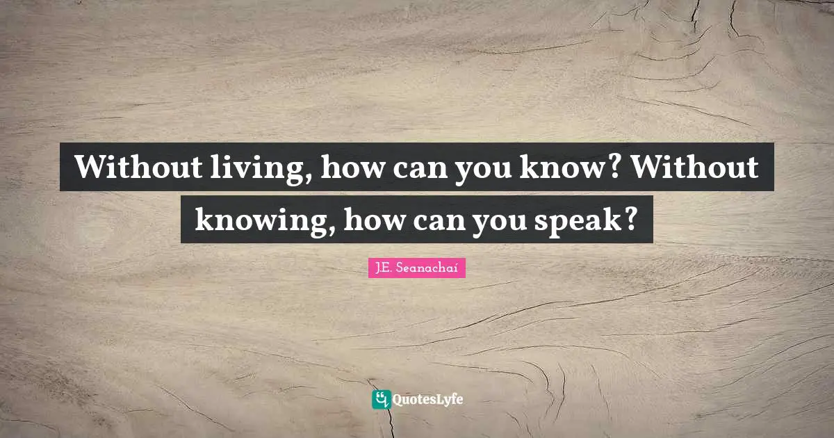 Without living, how can you know? Without knowing, how can you speak?