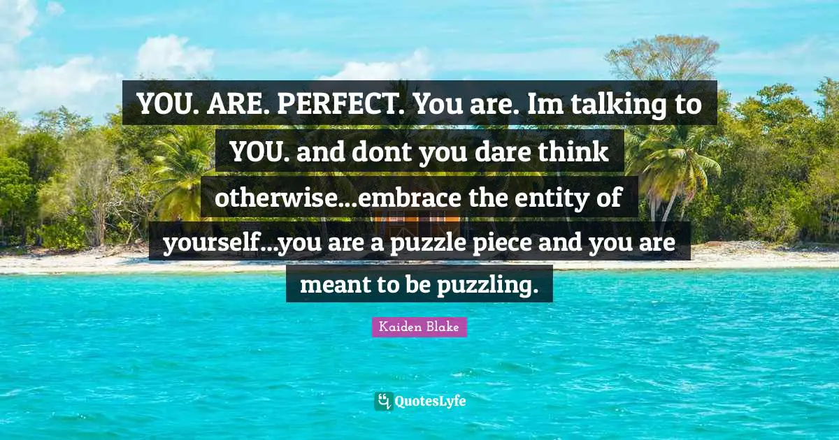 YOU. ARE. PERFECT. You are. Im talking to YOU. and dont you dare think otherwise...embrace the entity of yourself...you are a puzzle piece and you are meant to be puzzling.