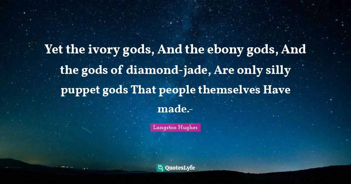 Yet the ivory gods, And the ebony gods, And the gods of diamond-jade, Are only silly puppet gods That people themselves Have made.-