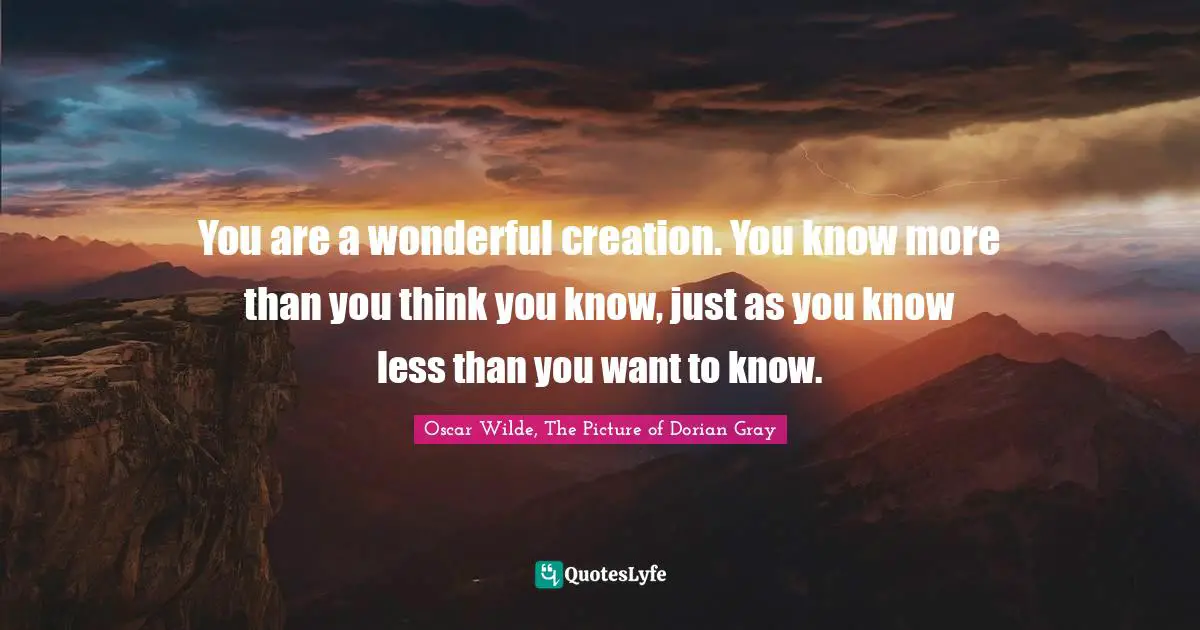You are a wonderful creation. You know more than you think you know, just as you know less than you want to know.