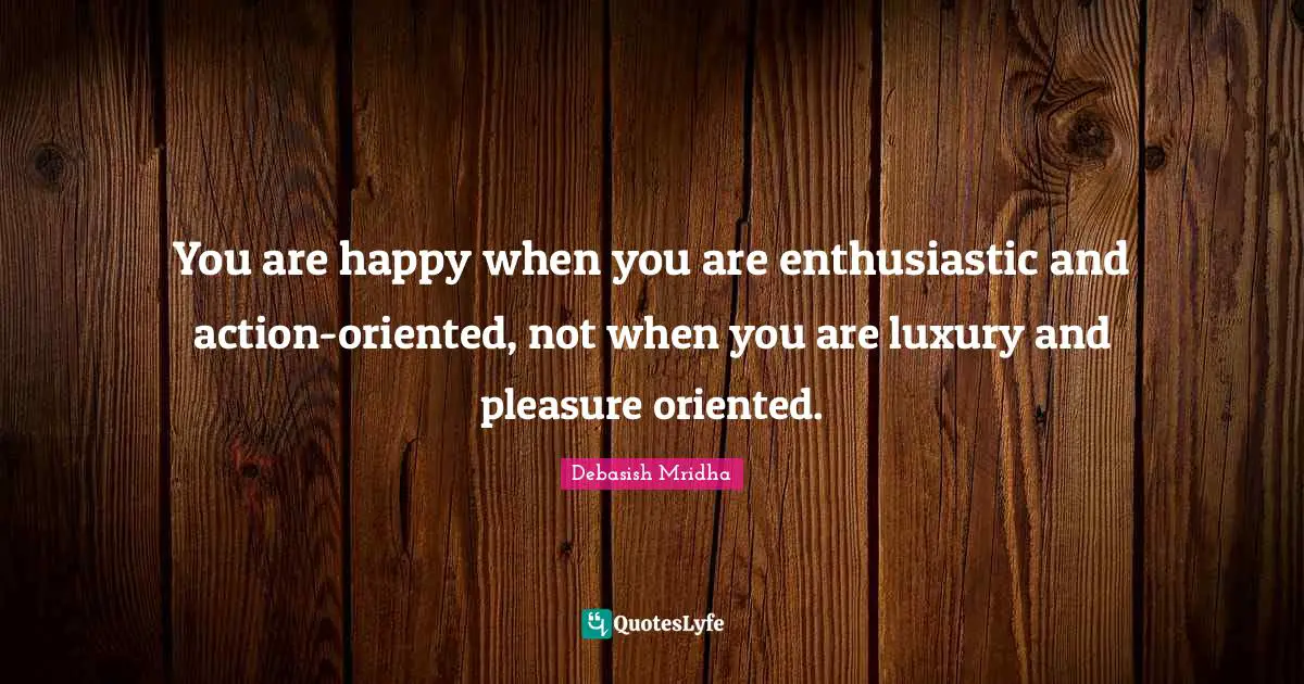 Debasish Mridha Quotes: You are happy when you are enthusiastic and action-oriented, not when you are luxury and pleasure oriented.