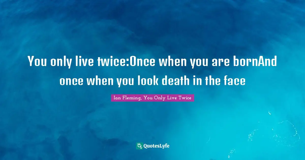 You only live twice:Once when you are bornAnd once when you look death in the face