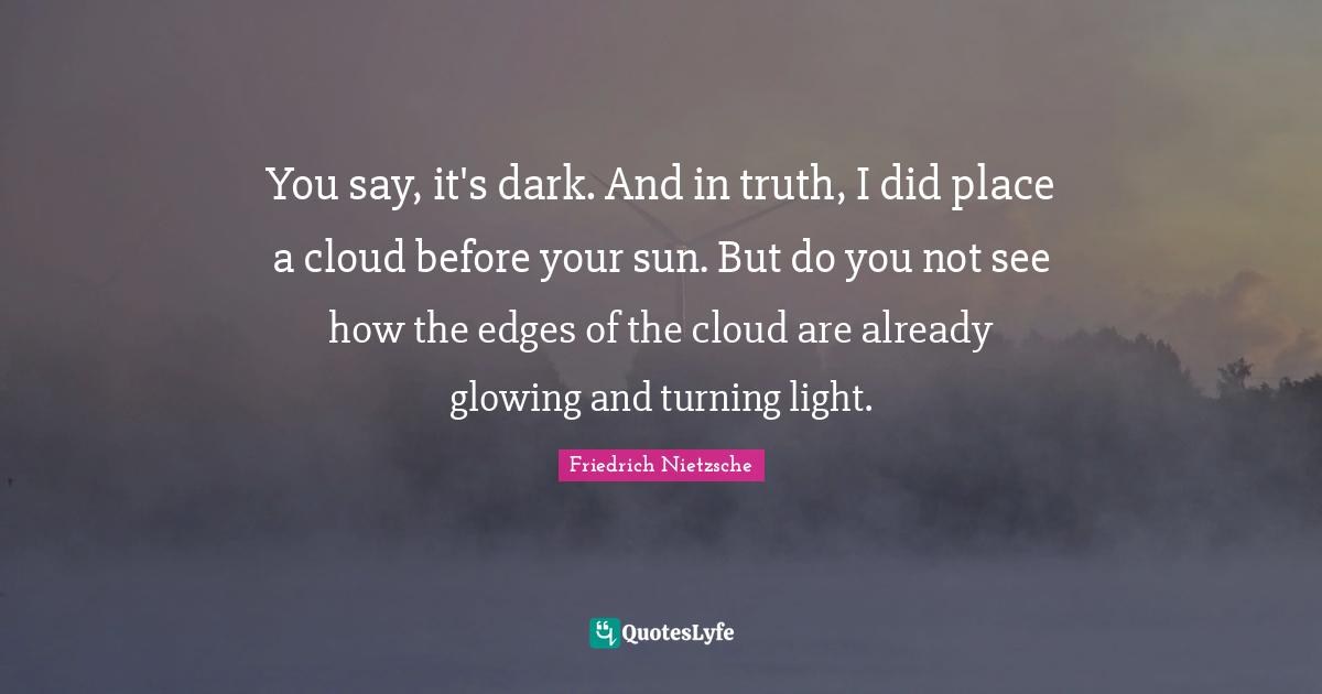 You say, it's dark. And in truth, I did place a cloud before your sun. But do you not see how the edges of the cloud are already glowing and turning light.