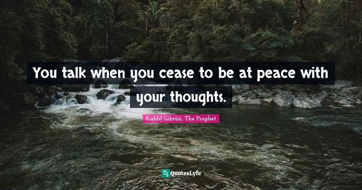 Kahlil Gibran Quotes: "You talk when you cease to be at peace with your thoughts."