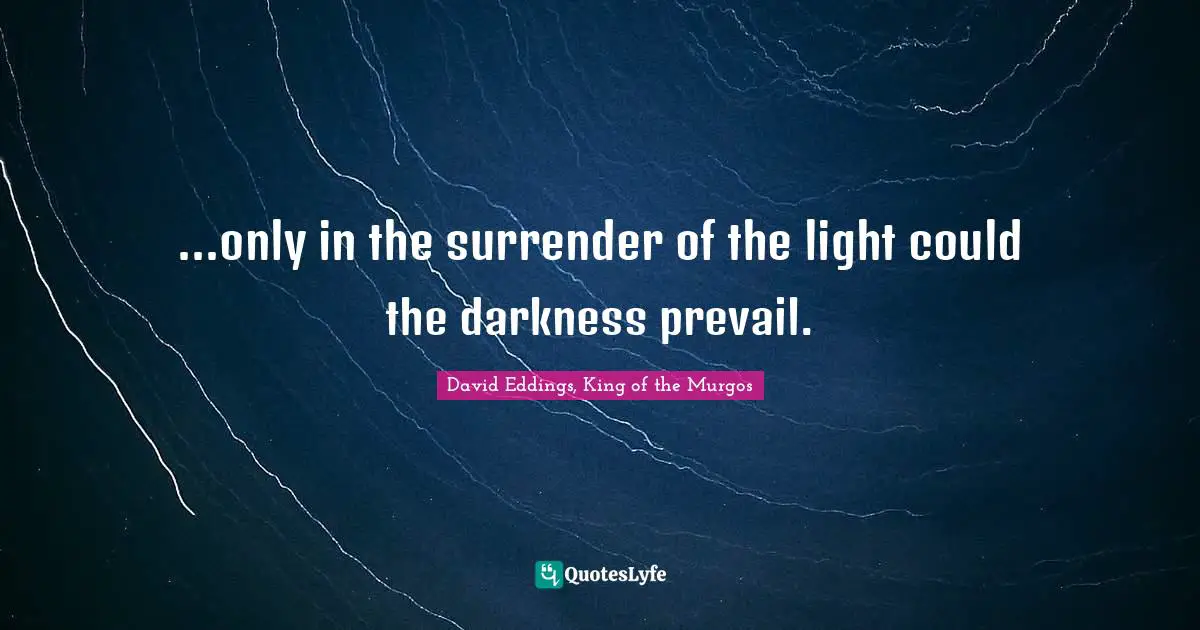 ...only in the surrender of the light could the darkness prevail.