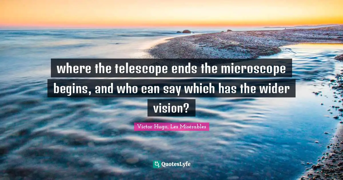 where the telescope ends the microscope begins, and who can say which has the wider vision?