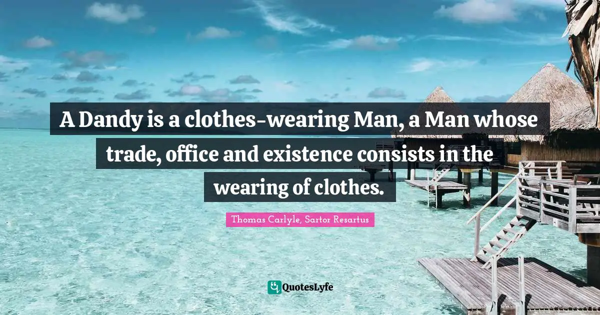 A Dandy is a clothes-wearing Man, a Man whose trade, office and existence consists in the wearing of clothes.