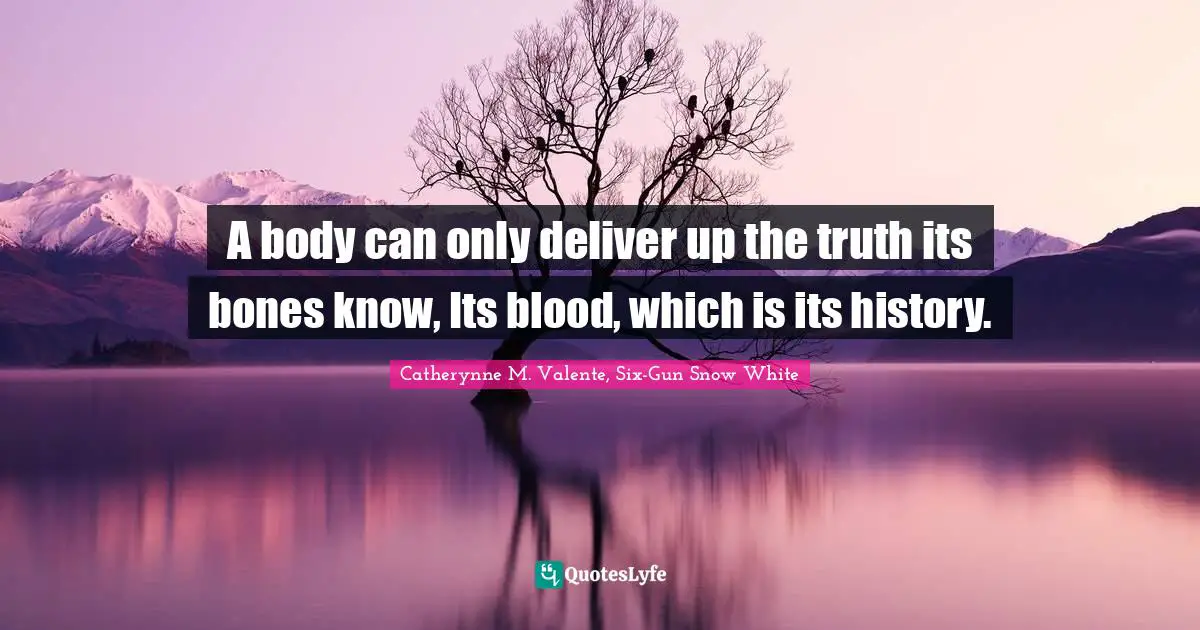A body can only deliver up the truth its bones know, Its blood, which is its history.