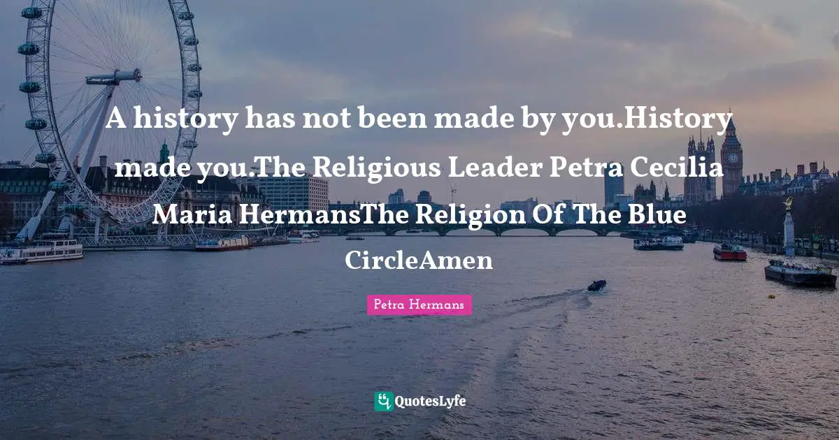 A history has not been made by you.History made you.The Religious Leader Petra Cecilia Maria HermansThe Religion Of The Blue CircleAmen