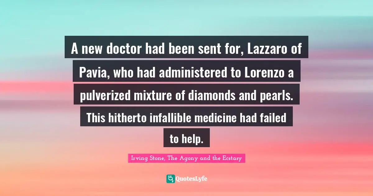 A new doctor had been sent for, Lazzaro of Pavia, who had administered to Lorenzo a pulverized mixture of diamonds and pearls. This hitherto infallible medicine had failed to help.