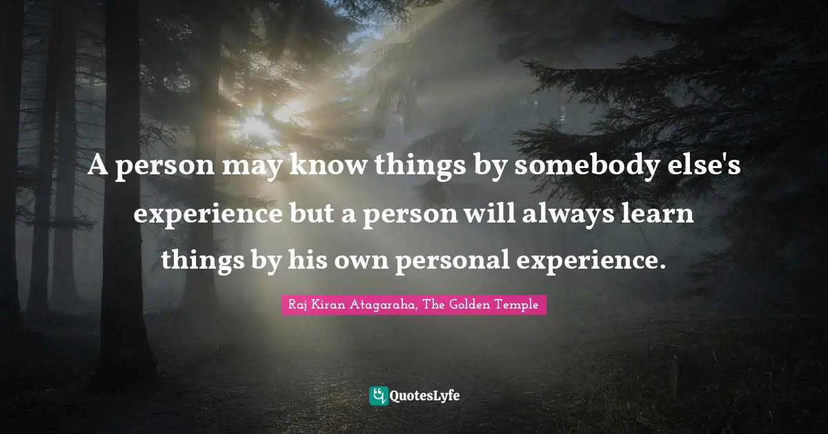 A person may know things by somebody else's experience but a person will always learn things by his own personal experience.