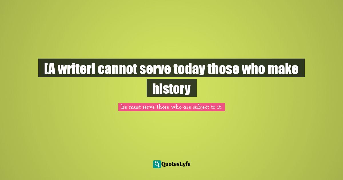 [A writer] cannot serve today those who make history