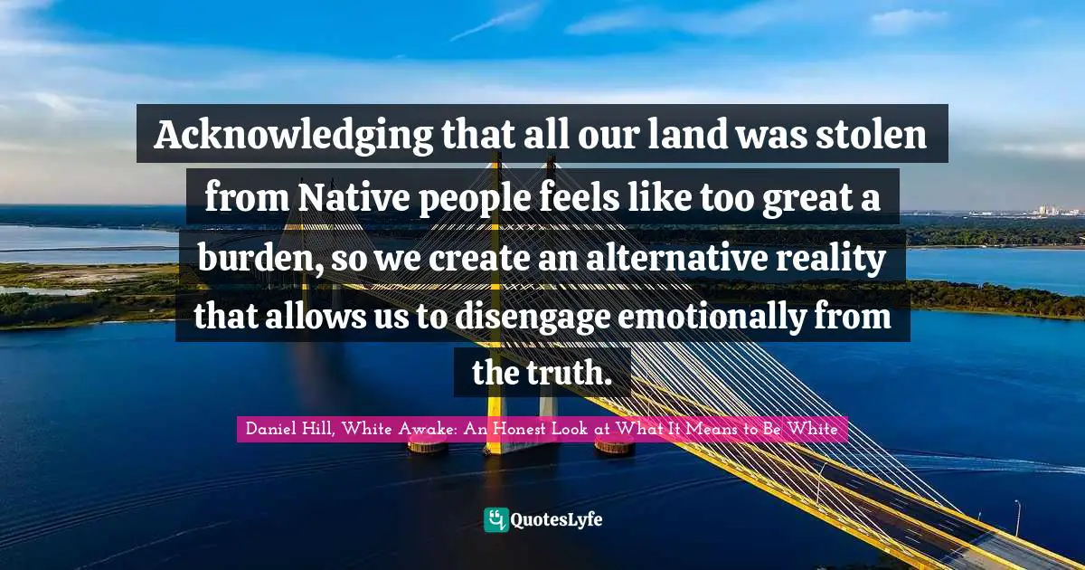 Acknowledging that all our land was stolen from Native people feels like too great a burden, so we create an alternative reality that allows us to disengage emotionally from the truth.