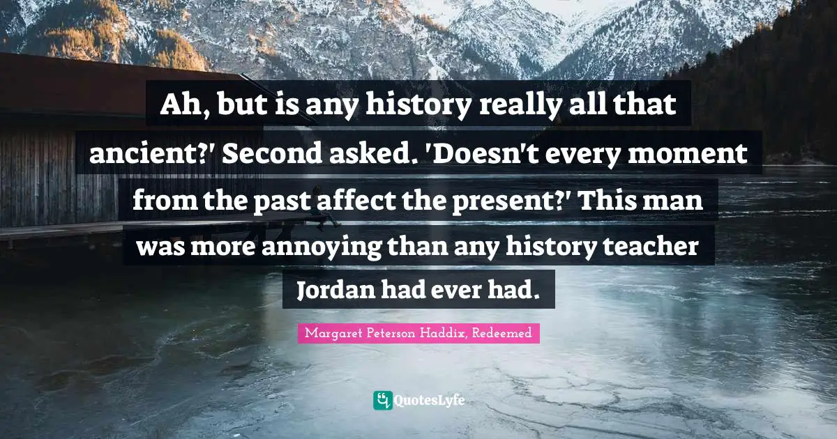 Ah, but is any history really all that ancient?' Second asked. 'Doesn't every moment from the past affect the present?' This man was more annoying than any history teacher Jordan had ever had.
