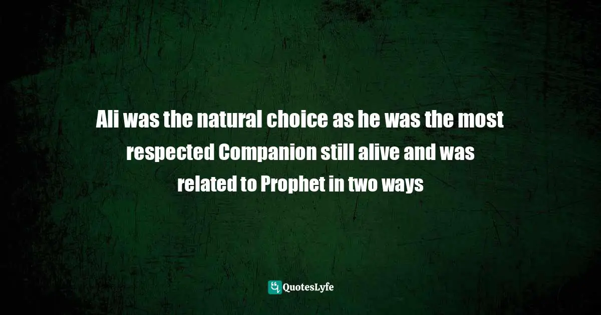 Ali was the natural choice as he was the most respected Companion still alive and was related to Prophet in two ways