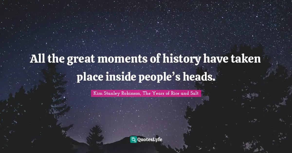 All the great moments of history have taken place inside people’s heads.