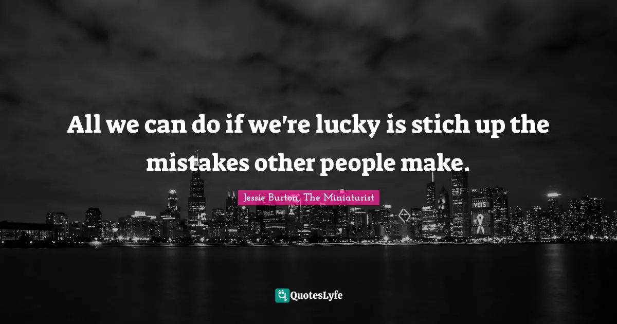 All we can do if we're lucky is stich up the mistakes other people make.