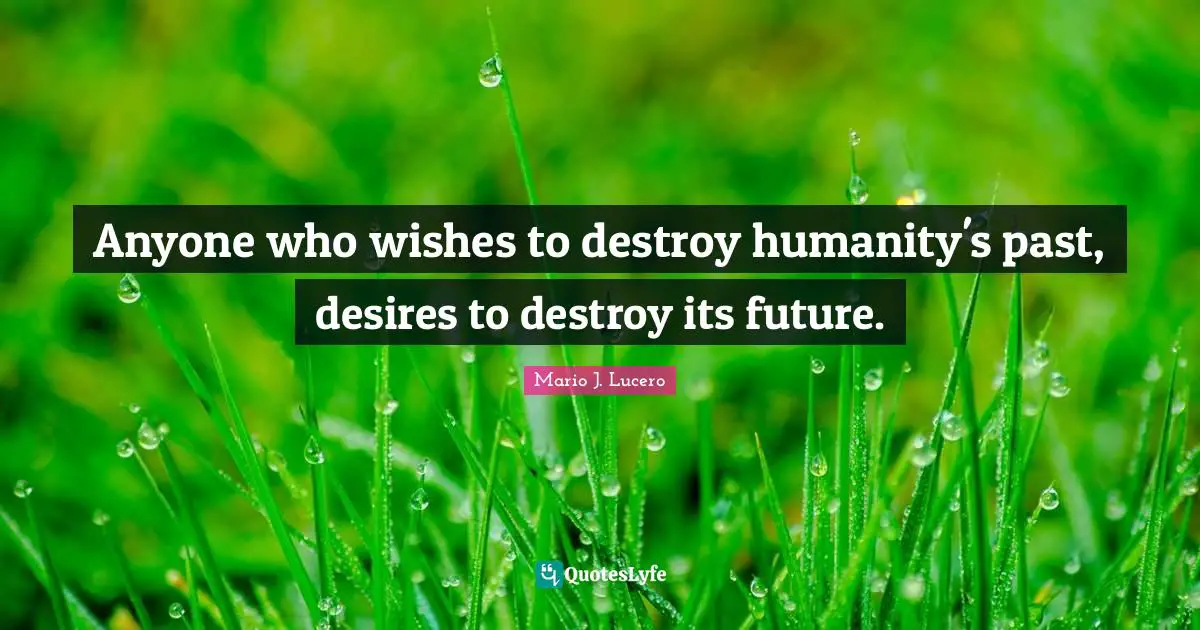 Anyone who wishes to destroy humanity's past, desires to destroy its future.