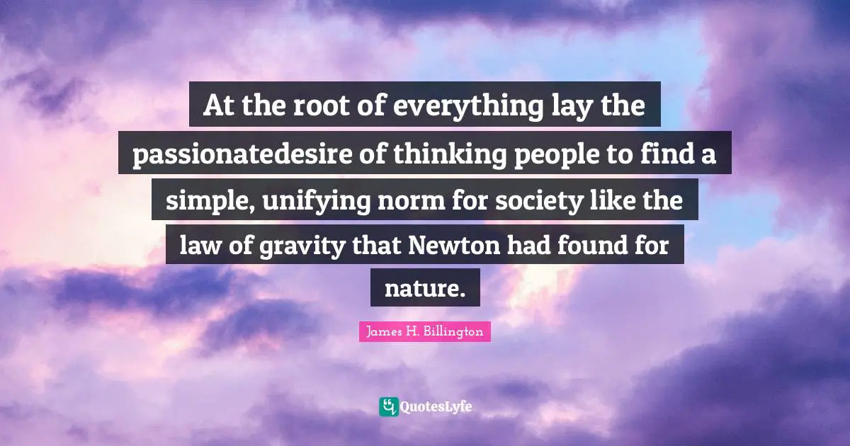 At the root of everything lay the passionatedesire of thinking people to find a simple, unifying norm for society like the law of gravity that Newton had found for nature.