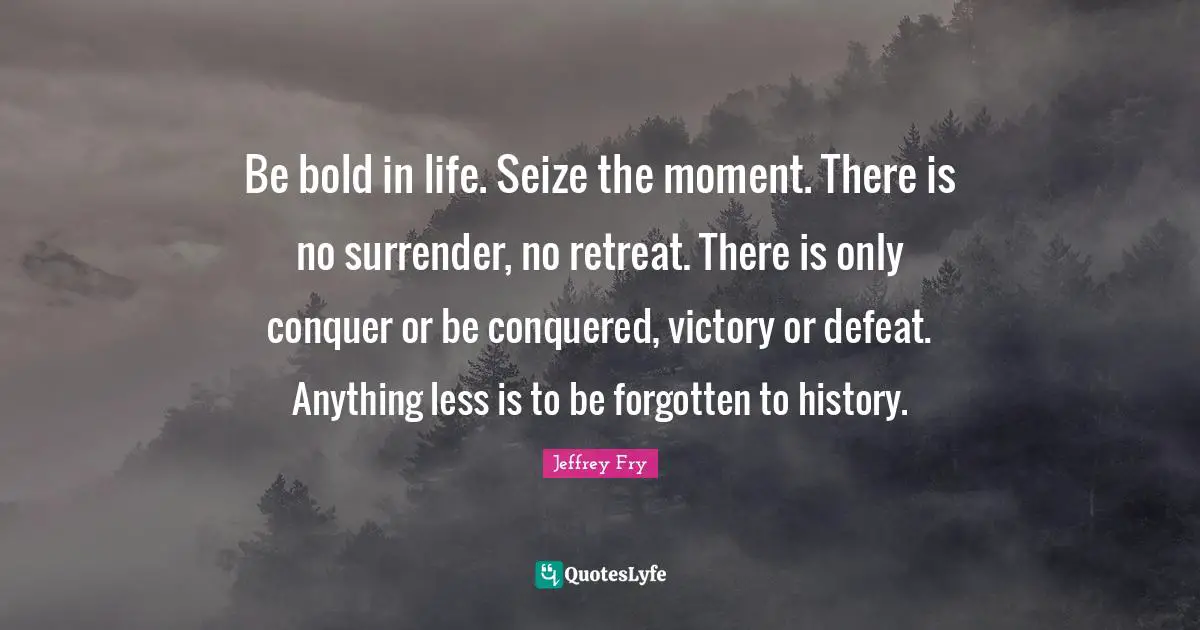 Anything Less Quotes: "Be bold in life. Seize the moment. There is no surrender, no retreat. There is only conquer or be conquered, victory or defeat. Anything less is to be forgotten to history."