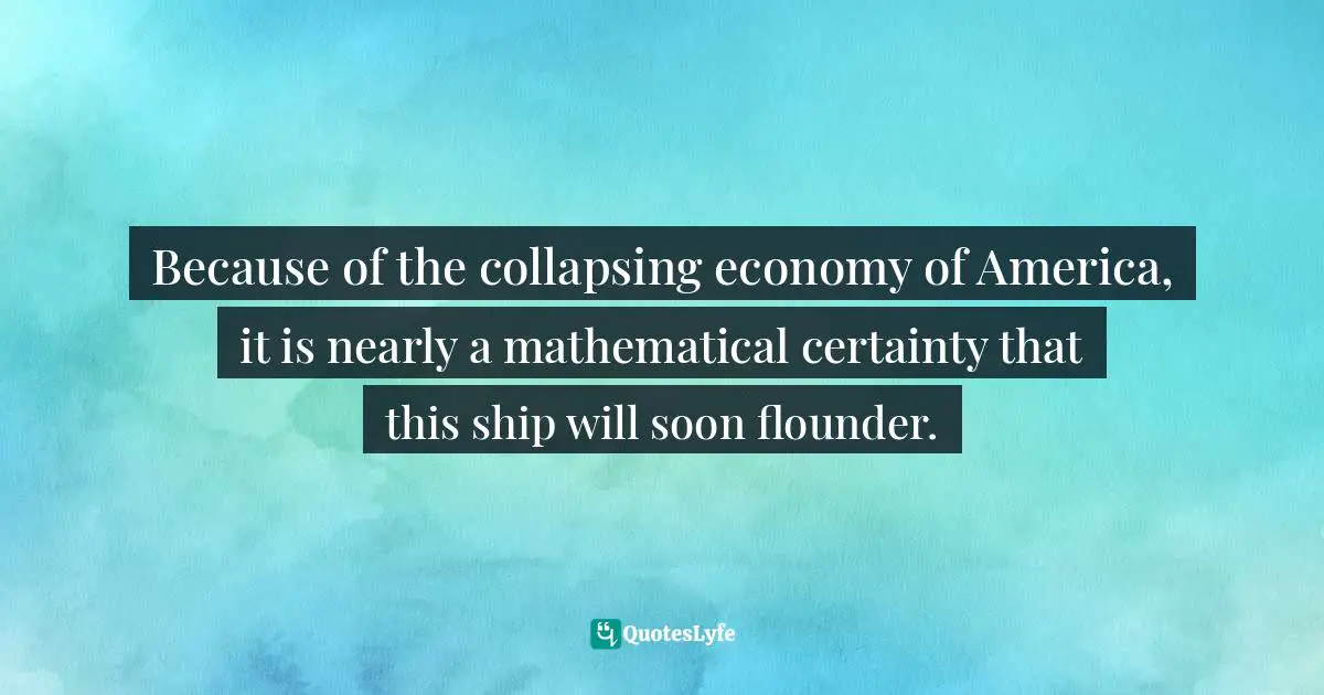Because of the collapsing economy of America, it is nearly a mathematical certainty that this ship will soon flounder.