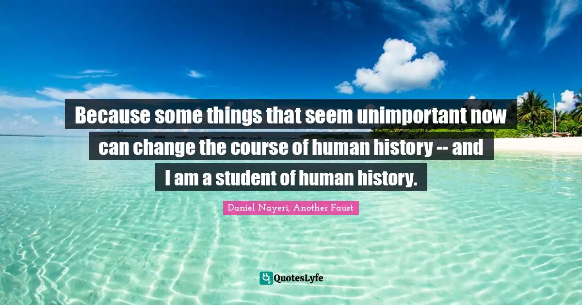 Because some things that seem unimportant now can change the course of human history -- and I am a student of human history.