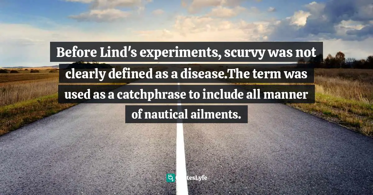 Before Lind's experiments, scurvy was not clearly defined as a disease.The term was used as a catchphrase to include all manner of nautical ailments.