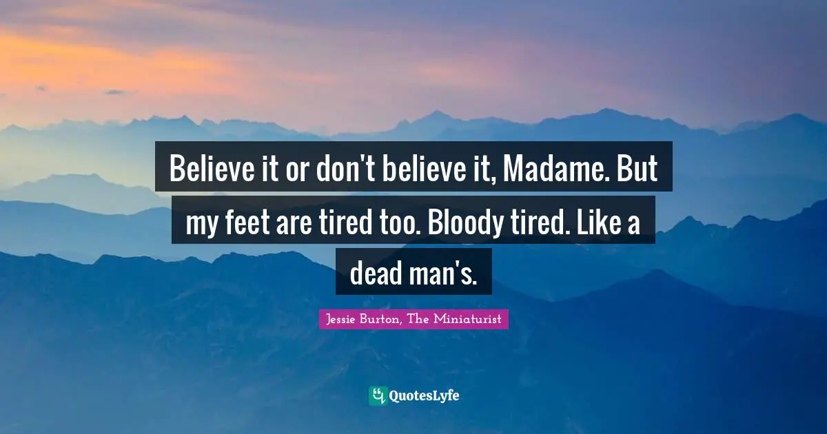 Believe it or don't believe it, Madame. But my feet are tired too. Bloody tired. Like a dead man's.