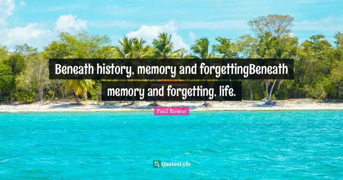 Beneath history, memory and forgettingBeneath memory and forgetting, life.