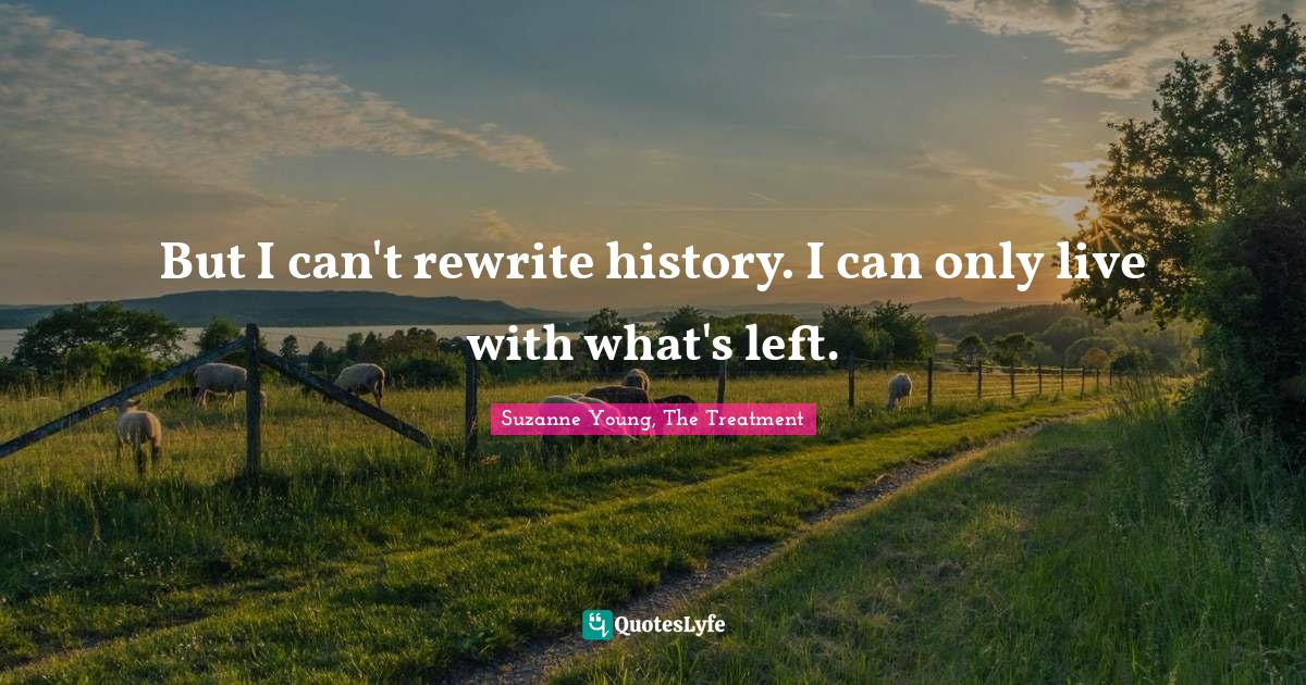 But I can't rewrite history. I can only live with what's left.