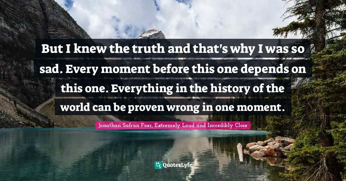 Paths Quotes: "But I knew the truth and that's why I was so sad. Every moment before this one depends on this one. Everything in the history of the world can be proven wrong in one moment."
