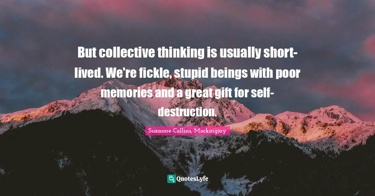 But collective thinking is usually short-lived. We're fickle, stupid beings with poor memories and a great gift for self-destruction.