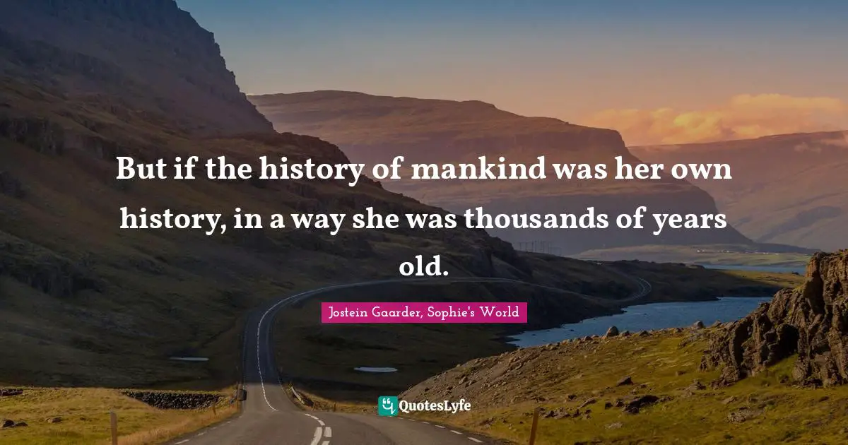 But if the history of mankind was her own history, in a way she was thousands of years old.
