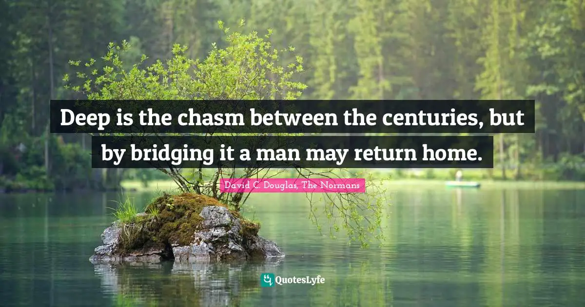 Deep is the chasm between the centuries, but by bridging it a man may return home.