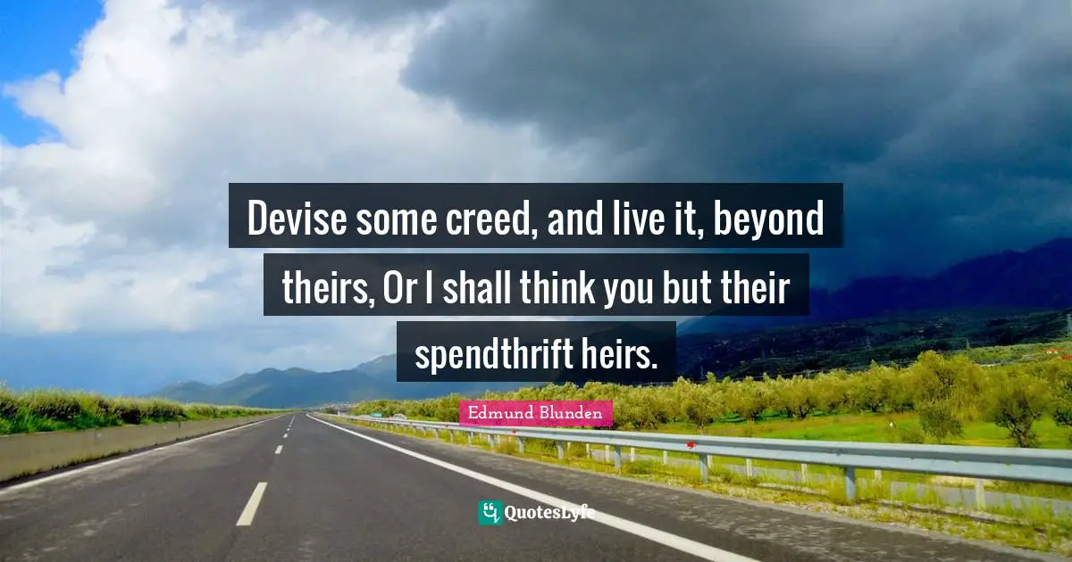 Devise some creed, and live it, beyond theirs, Or I shall think you but their spendthrift heirs.