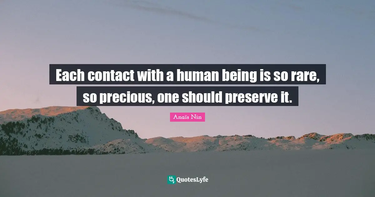 Each contact with a human being is so rare, so precious, one should preserve it.