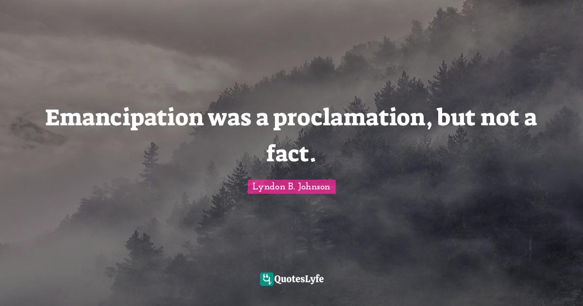 Emancipation was a proclamation, but not a fact.... Quote by Lyndon B