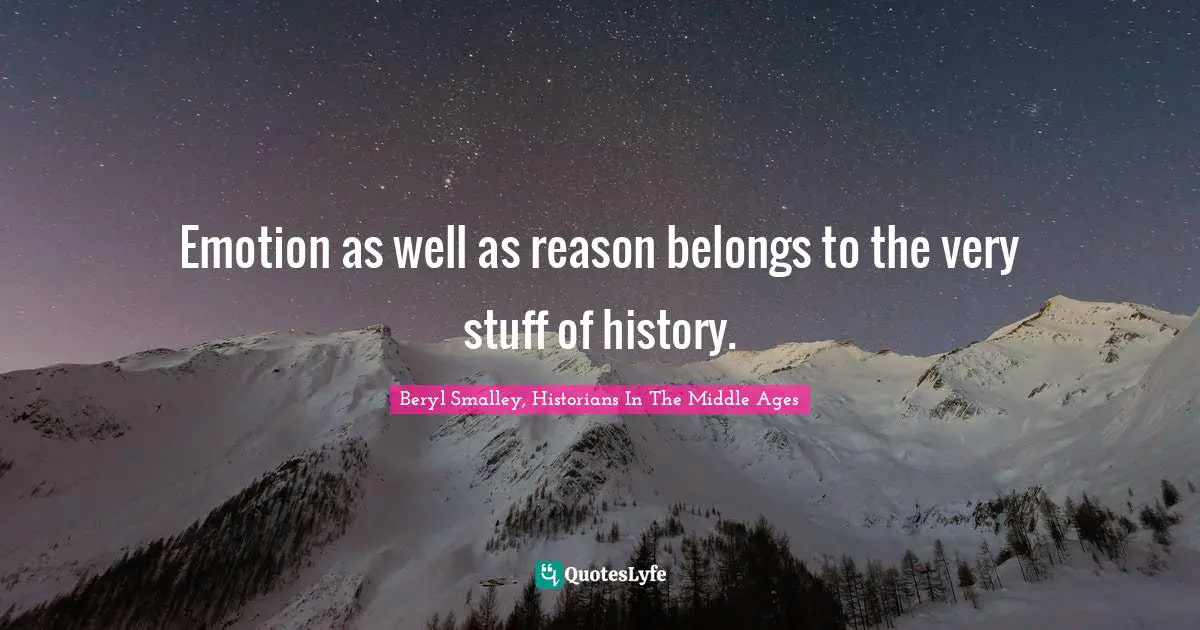 Emotion as well as reason belongs to the very stuff of history.
