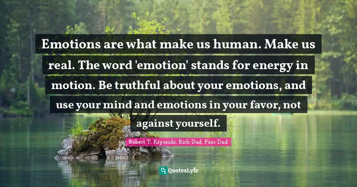 Emotions are what make us human. Make us real. The word 'emotion' stands for energy in motion. Be truthful about your emotions, and use your mind and emotions in your favor, not against yourself.