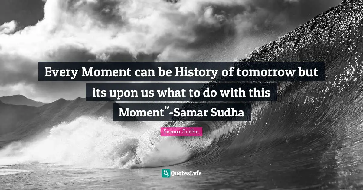 Every Moment can be History of tomorrow but its upon us what to do with this Moment"-Samar Sudha