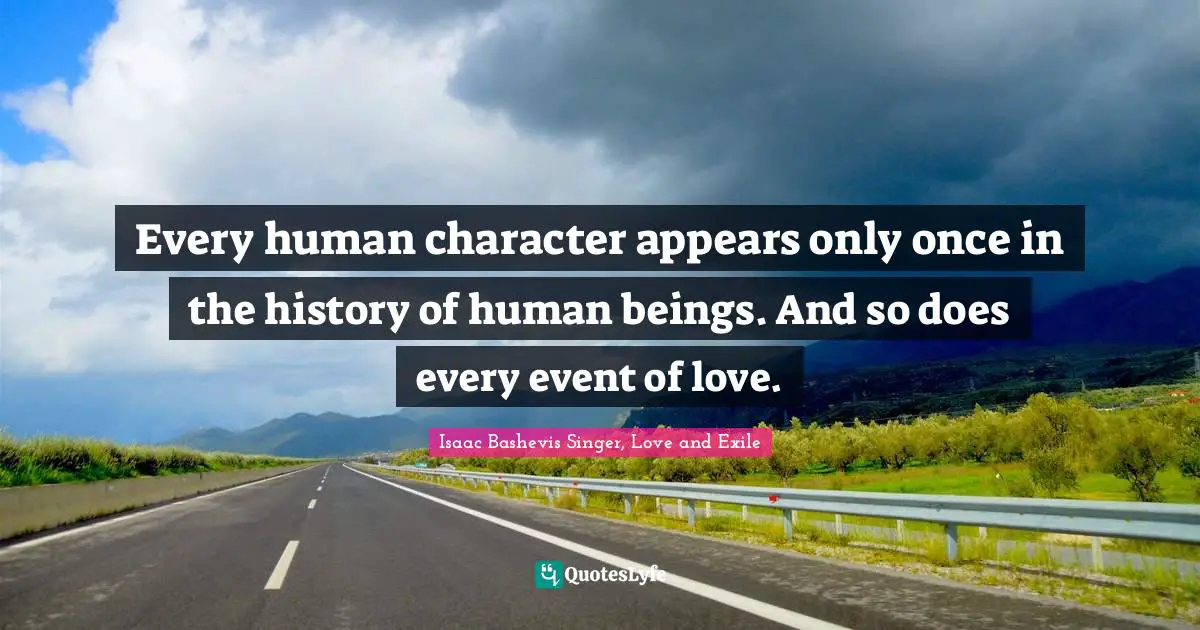 Every human character appears only once in the history of human beings. And so does every event of love.